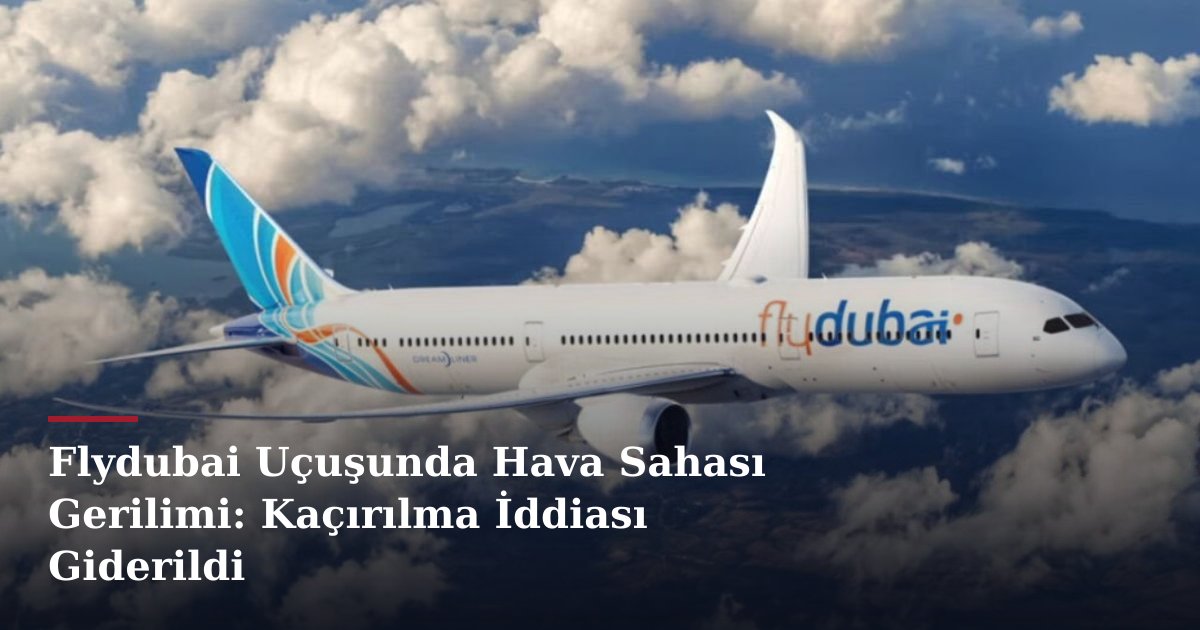 Flydubai Uçuşunda Hava Sahası Gerilimi: Kaçırılma İddiası Giderildi