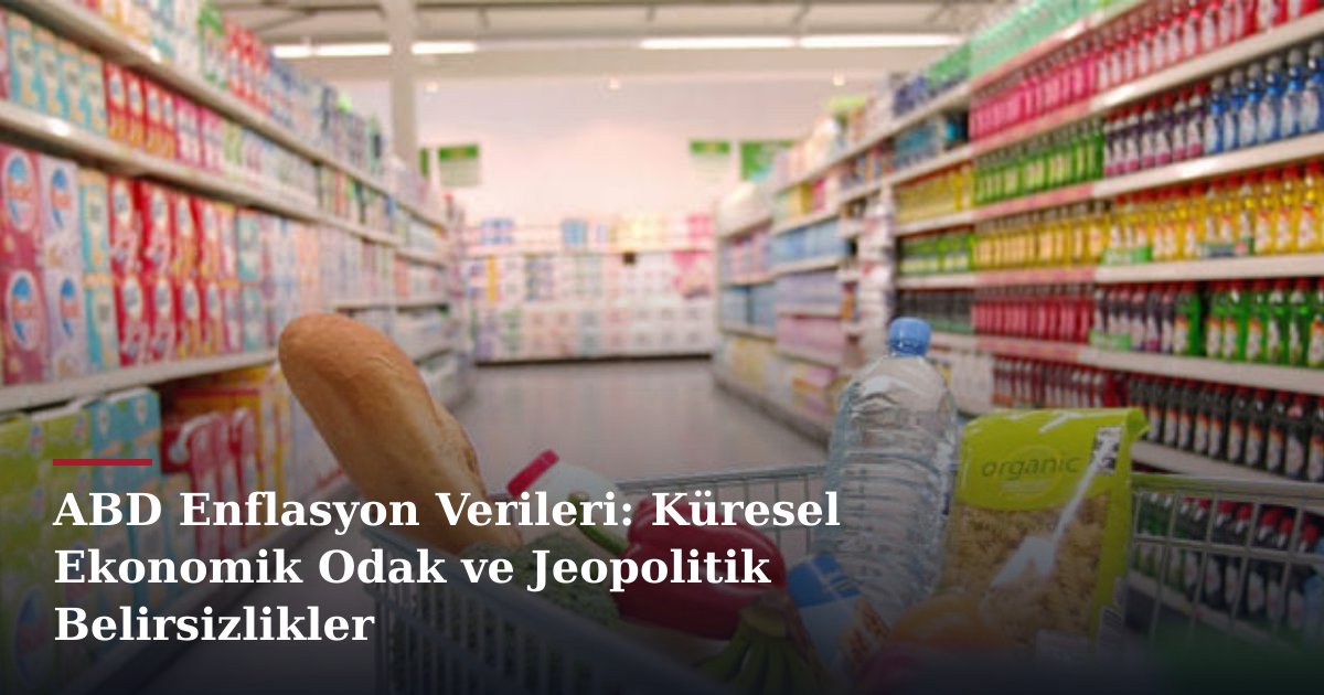 ABD Enflasyon Verileri: Küresel Ekonomik Odak ve Jeopolitik Belirsizlikler