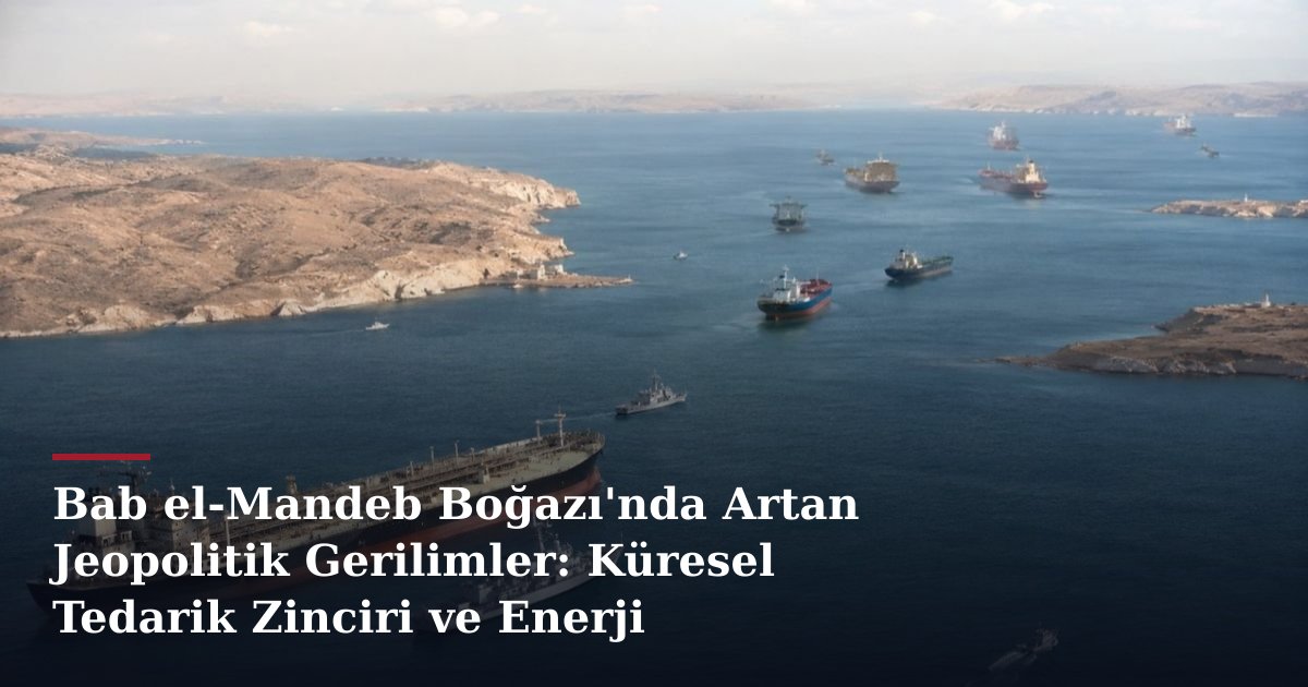 Bab el-Mandeb Boğazı'nda Artan Jeopolitik Gerilimler: Küresel Tedarik Zinciri ve Enerji Piyasalarına Etkileri