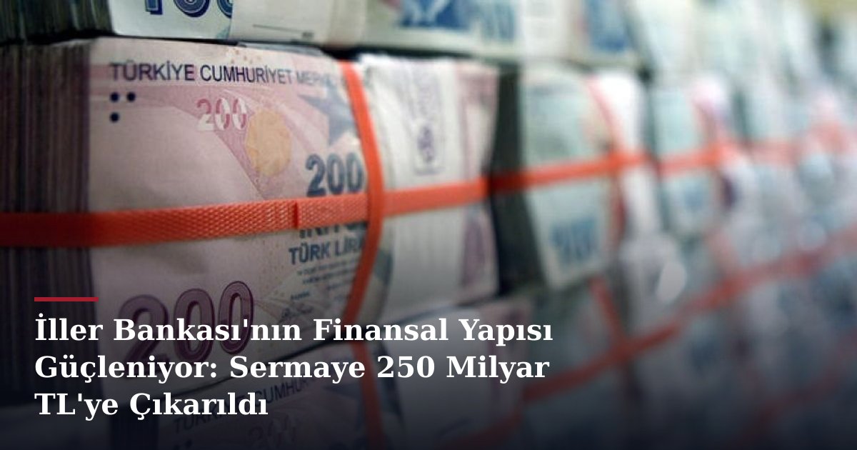 İller Bankası'nın Finansal Yapısı Güçleniyor: Sermaye 250 Milyar TL'ye Çıkarıldı