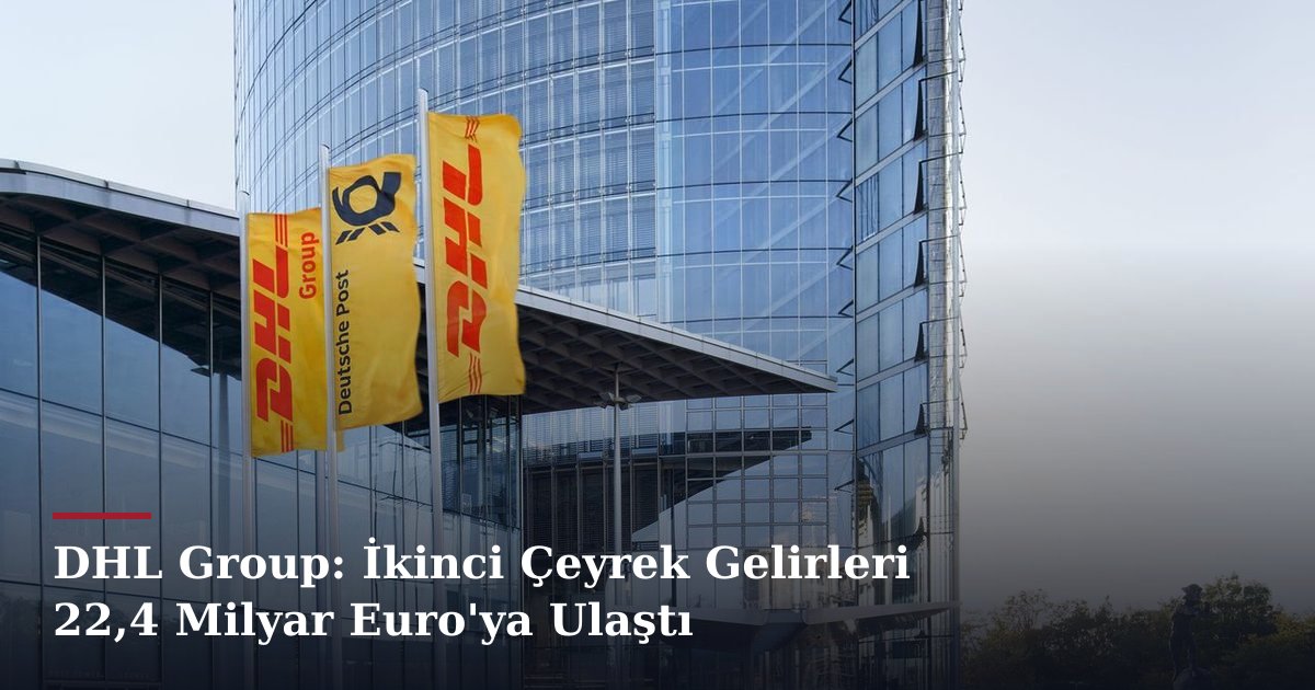 DHL Group: İkinci Çeyrek Gelirleri 22,4 Milyar Euro'ya Ulaştı