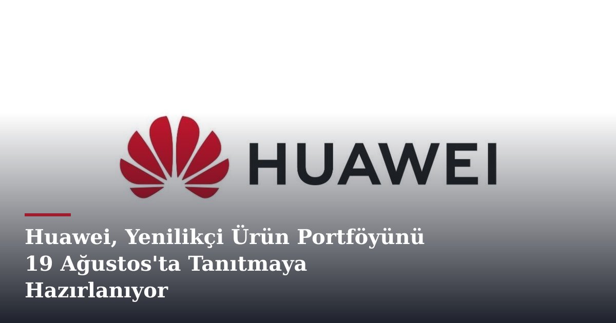 Huawei, Yenilikçi Ürün Portföyünü 19 Ağustos'ta Tanıtmaya Hazırlanıyor