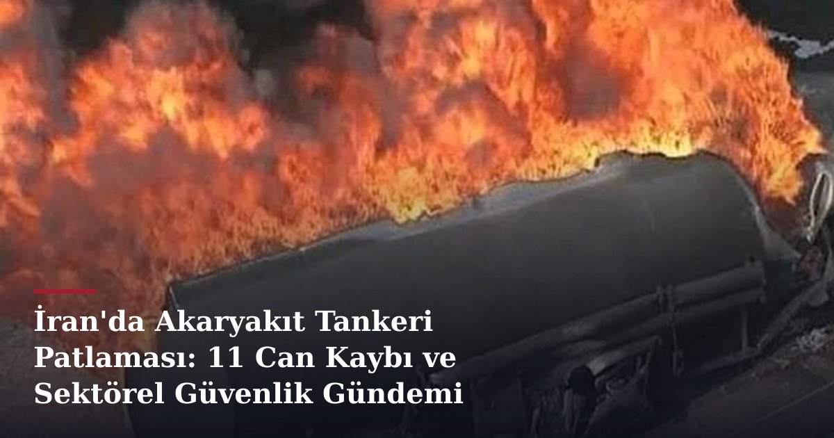 İran'da Akaryakıt Tankeri Patlaması: 11 Can Kaybı ve Sektörel Güvenlik Gündemi