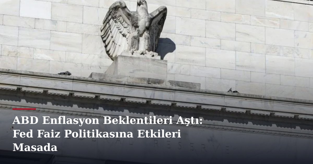 ABD Enflasyon Beklentileri Aştı: Fed Faiz Politikasına Etkileri Masada