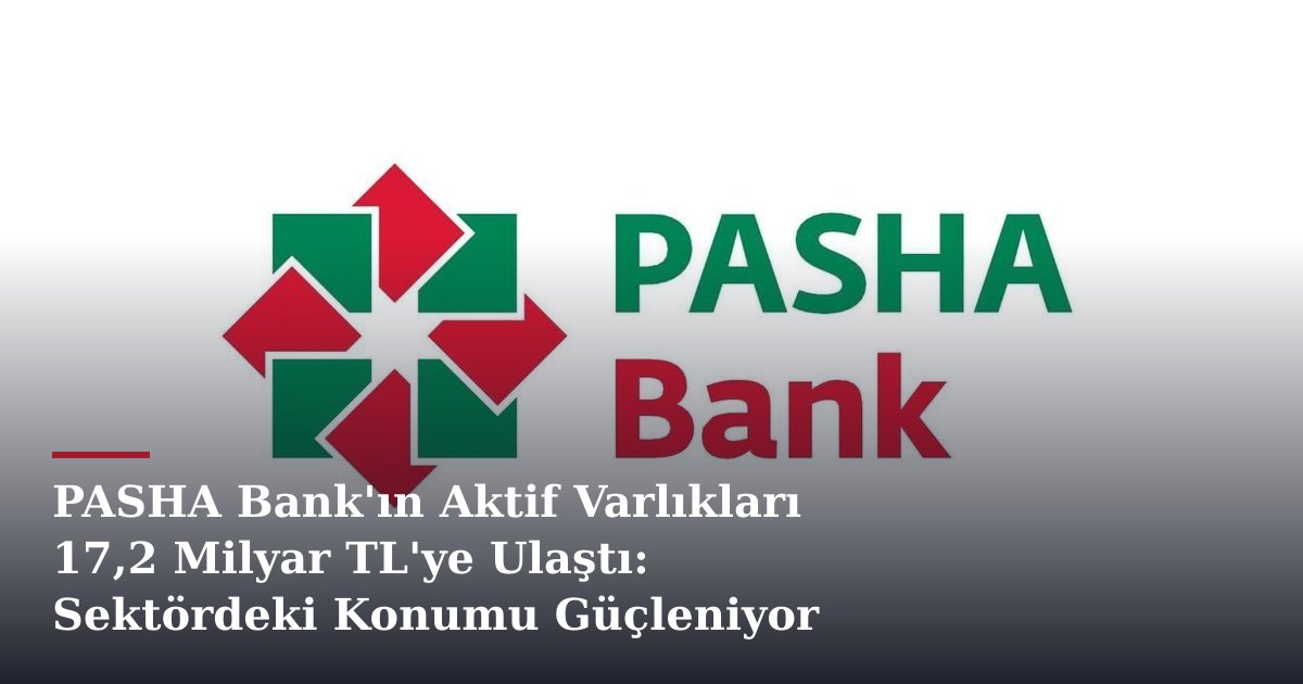 PASHA Bank'ın Aktif Varlıkları 17,2 Milyar TL'ye Ulaştı: Sektördeki Konumu Güçleniyor