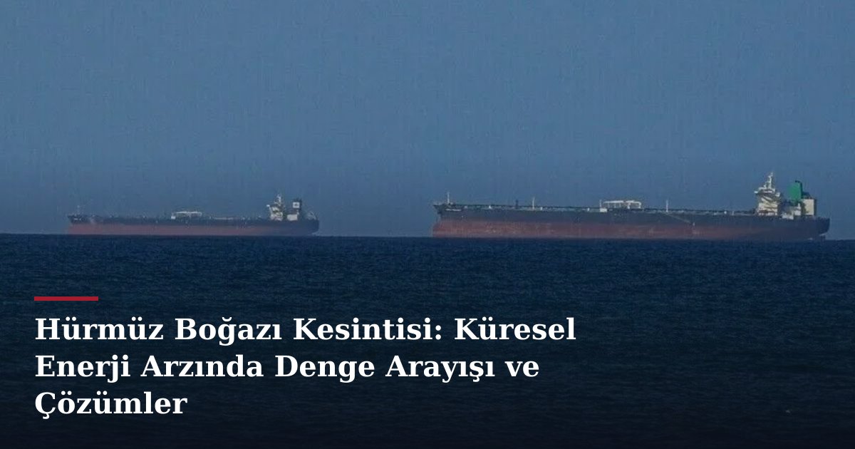Hürmüz Boğazı Kesintisi: Küresel Enerji Arzında Denge Arayışı ve Çözümler