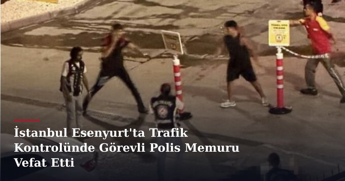 İstanbul Esenyurt'ta Trafik Kontrolünde Görevli Polis Memuru Vefat Etti