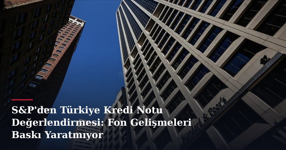 S&P'den Türkiye Kredi Notu Değerlendirmesi: Fon Gelişmeleri Baskı Yaratmıyor