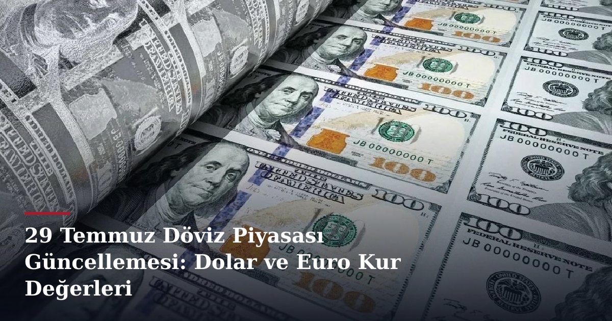 29 Temmuz Döviz Piyasası Güncellemesi: Dolar ve Euro Kur Değerleri