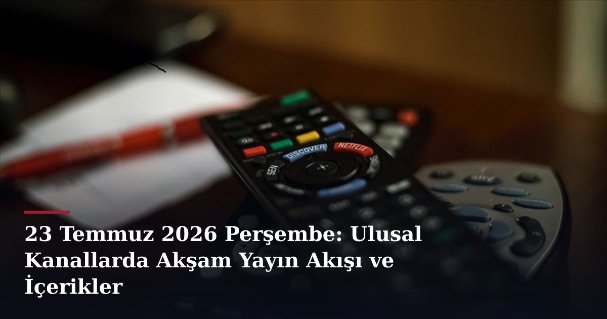 23 Temmuz 2026 Perşembe: Ulusal Kanallarda Akşam Yayın Akışı ve İçerikler