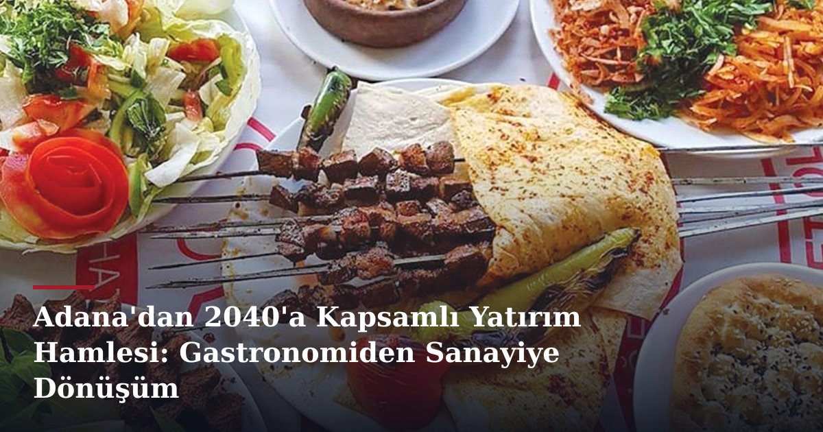 Adana'dan 2040'a Kapsamlı Yatırım Hamlesi: Gastronomiden Sanayiye Dönüşüm