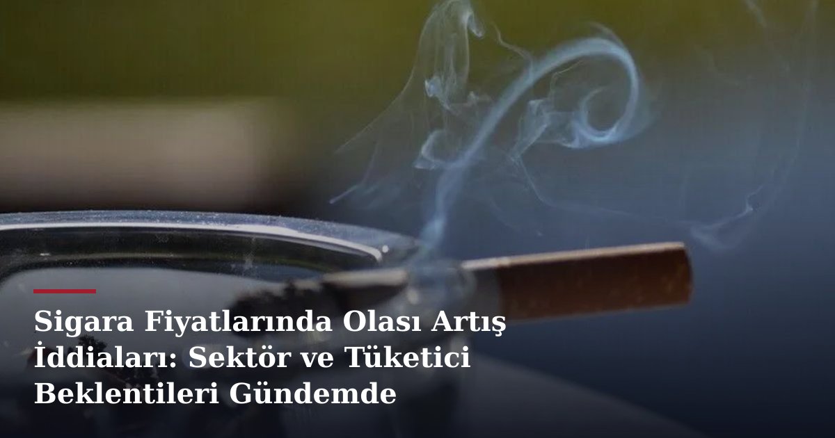 Sigara Fiyatlarında Olası Artış İddiaları: Sektör ve Tüketici Beklentileri Gündemde