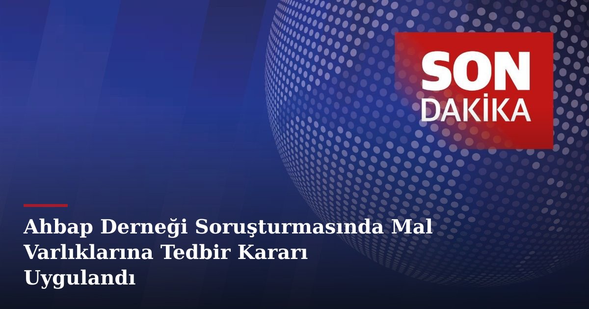 Ahbap Derneği Soruşturmasında Mal Varlıklarına Tedbir Kararı Uygulandı