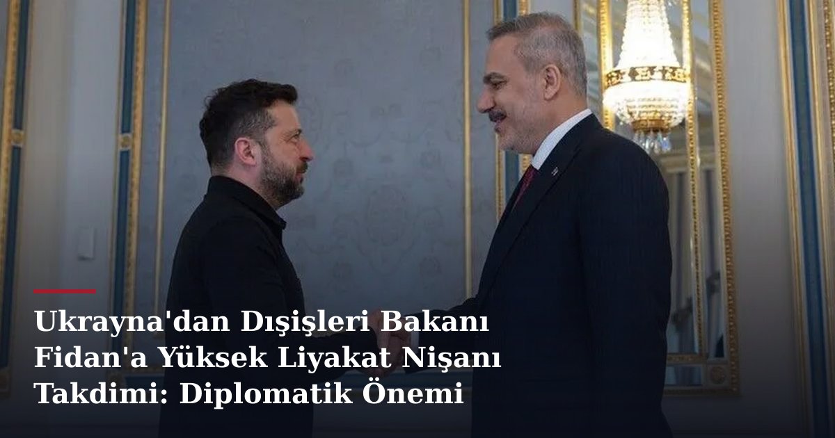 Ukrayna'dan Dışişleri Bakanı Fidan'a Yüksek Liyakat Nişanı Takdimi: Diplomatik Önemi