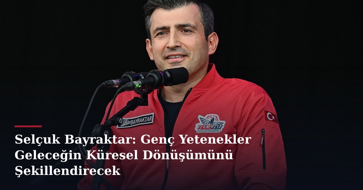 Selçuk Bayraktar: Genç Yetenekler Geleceğin Küresel Dönüşümünü Şekillendirecek