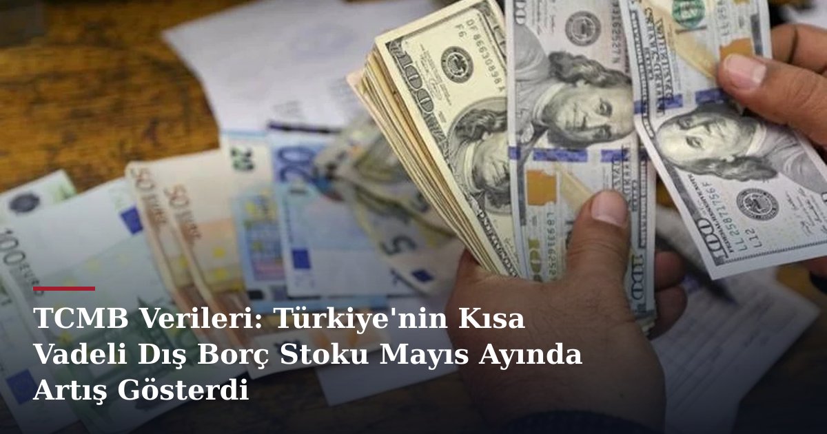 TCMB Verileri: Türkiye'nin Kısa Vadeli Dış Borç Stoku Mayıs Ayında Artış Gösterdi