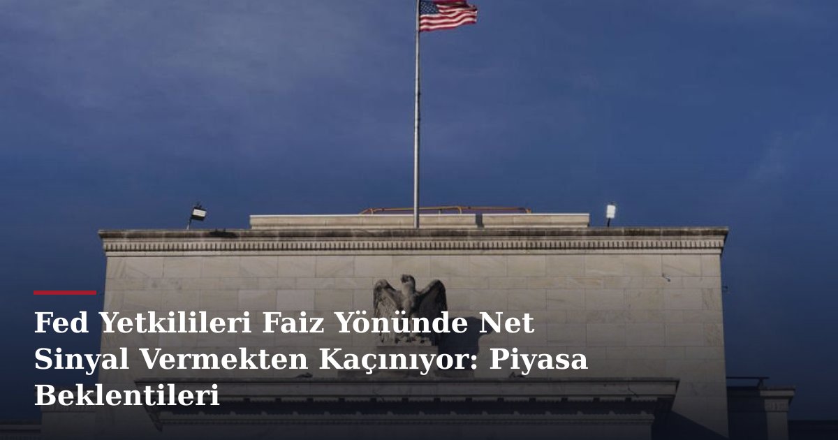 Fed Yetkilileri Faiz Yönünde Net Sinyal Vermekten Kaçınıyor: Piyasa Beklentileri