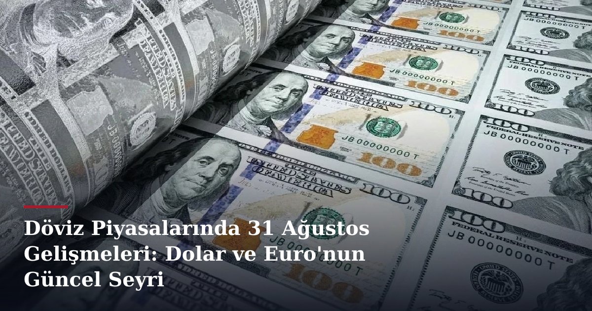 Döviz Piyasalarında 31 Ağustos Gelişmeleri: Dolar ve Euro'nun Güncel Seyri