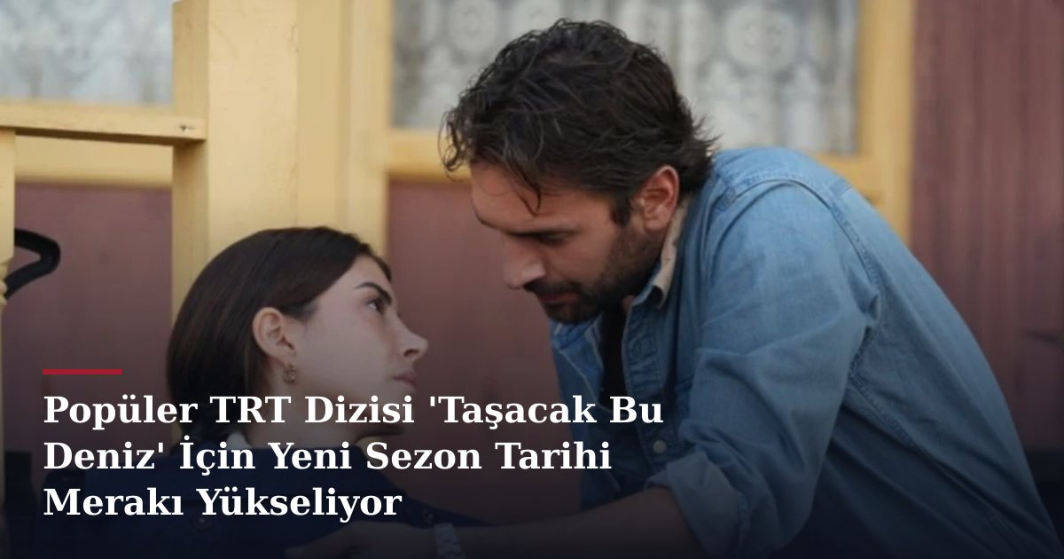 Popüler TRT Dizisi 'Taşacak Bu Deniz' İçin Yeni Sezon Tarihi Merakı Yükseliyor