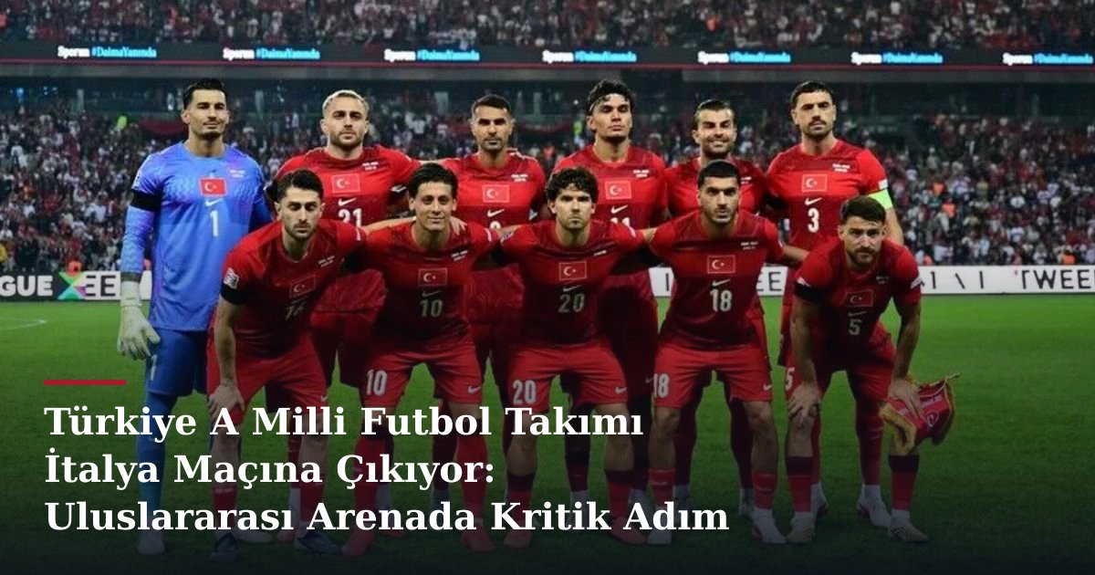 Türkiye A Milli Futbol Takımı İtalya Maçına Çıkıyor: Uluslararası Arenada Kritik Adım