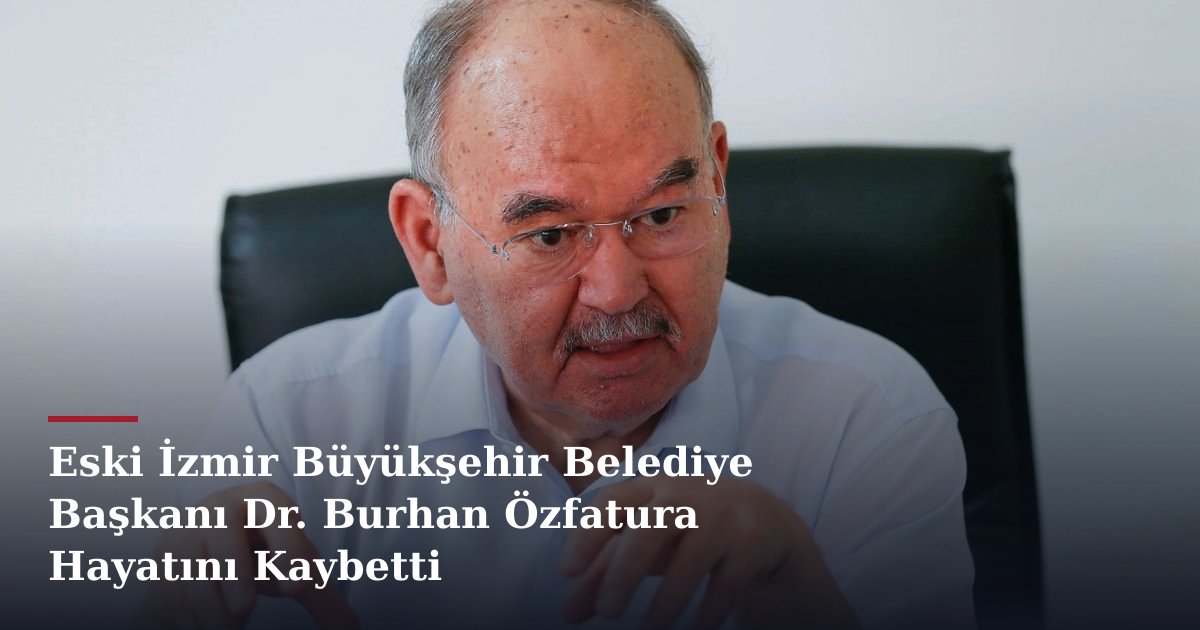 Eski İzmir Büyükşehir Belediye Başkanı Dr. Burhan Özfatura Hayatını Kaybetti