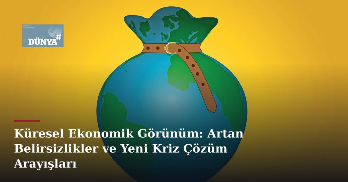 Küresel Ekonomik Görünüm: Artan Belirsizlikler ve Yeni Kriz Çözüm Arayışları