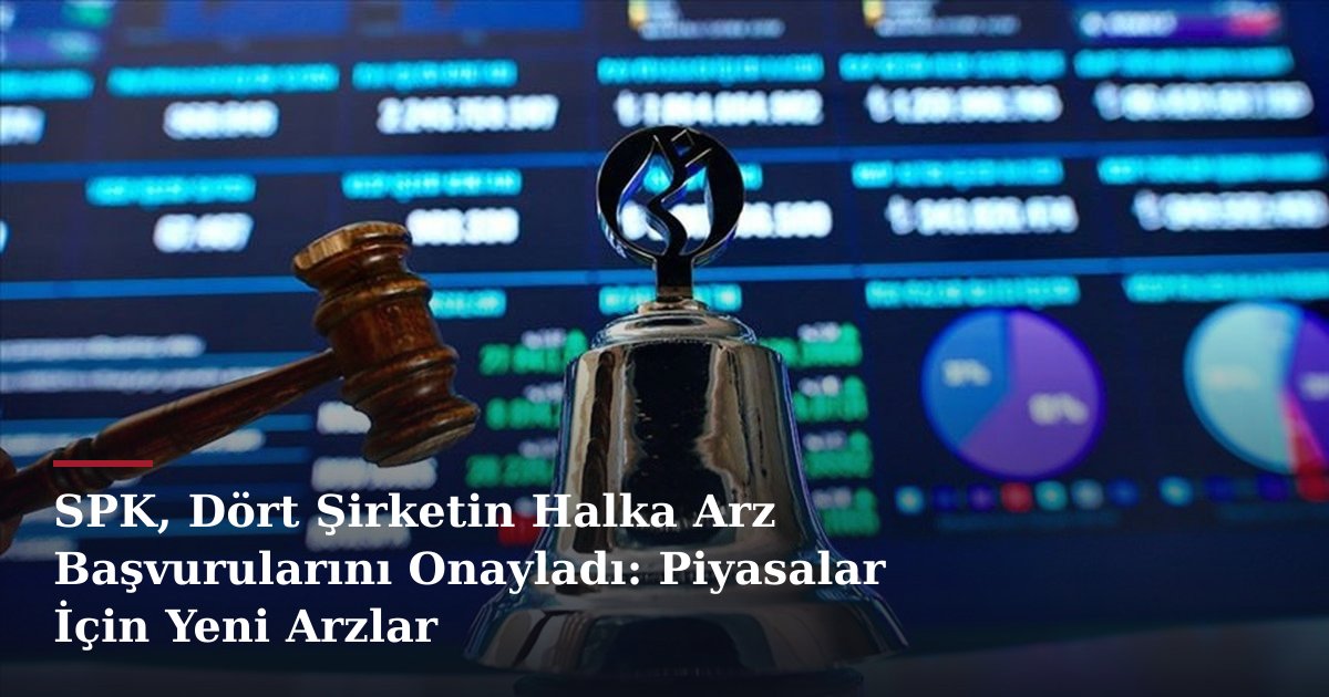 SPK, Dört Şirketin Halka Arz Başvurularını Onayladı: Piyasalar İçin Yeni Arzlar