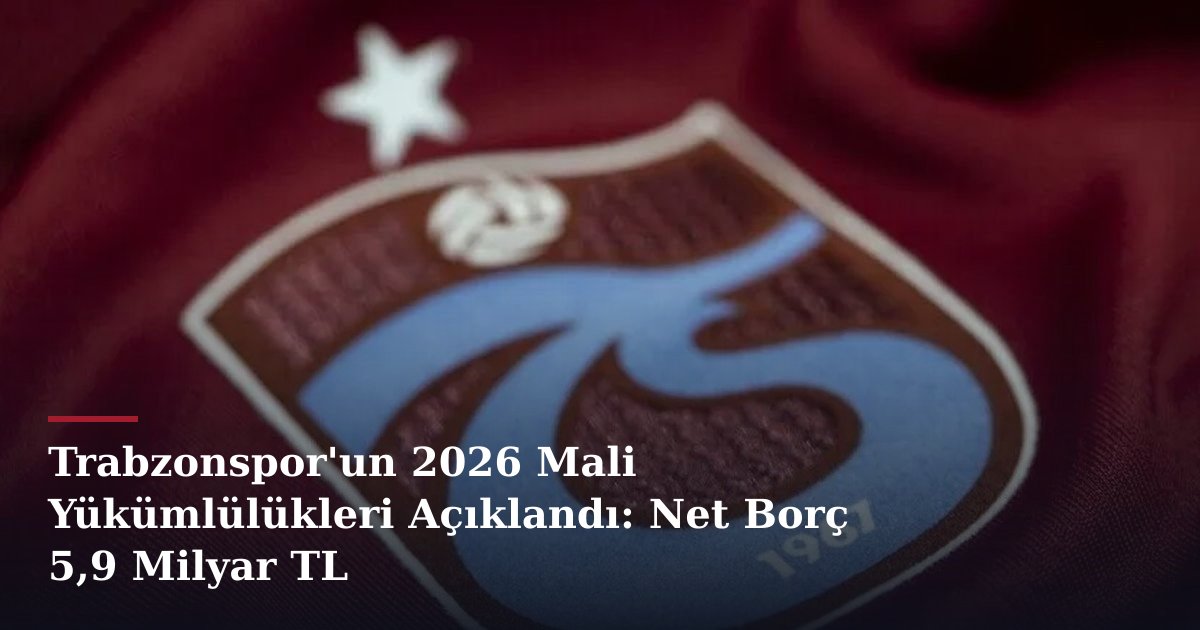 Trabzonspor'un 2026 Mali Yükümlülükleri Açıklandı: Net Borç 5,9 Milyar TL