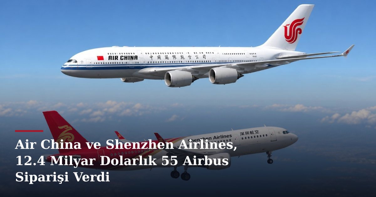 Air China ve Shenzhen Airlines, 12.4 Milyar Dolarlık 55 Airbus Siparişi Verdi