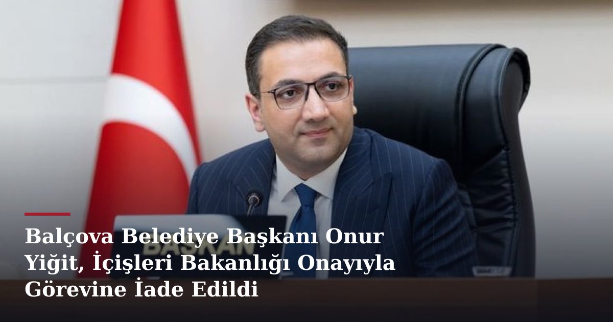 Balçova Belediye Başkanı Onur Yiğit, İçişleri Bakanlığı Onayıyla Görevine İade Edildi