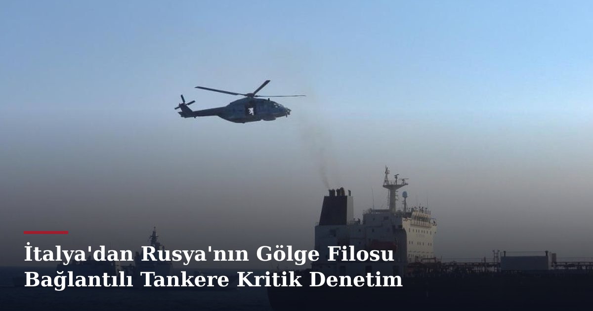 İtalya'dan Rusya'nın Gölge Filosu Bağlantılı Tankere Kritik Denetim