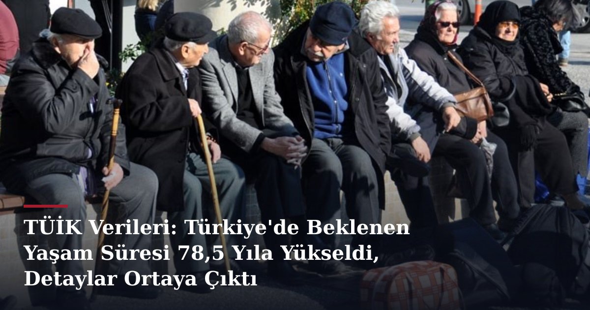 TÜİK Verileri: Türkiye'de Beklenen Yaşam Süresi 78,5 Yıla Yükseldi, Detaylar Ortaya Çıktı