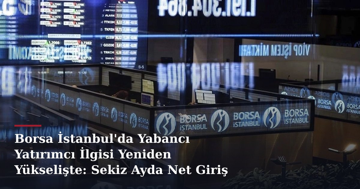 Borsa İstanbul'da Yabancı Yatırımcı İlgisi Yeniden Yükselişte: Sekiz Ayda Net Giriş 2,8 Milyar Doları Aştı