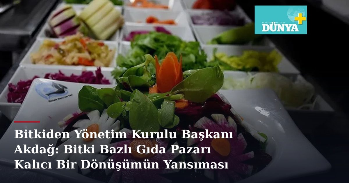 Bitkiden Yönetim Kurulu Başkanı Akdağ: Bitki Bazlı Gıda Pazarı Kalıcı Bir Dönüşümün Yansıması