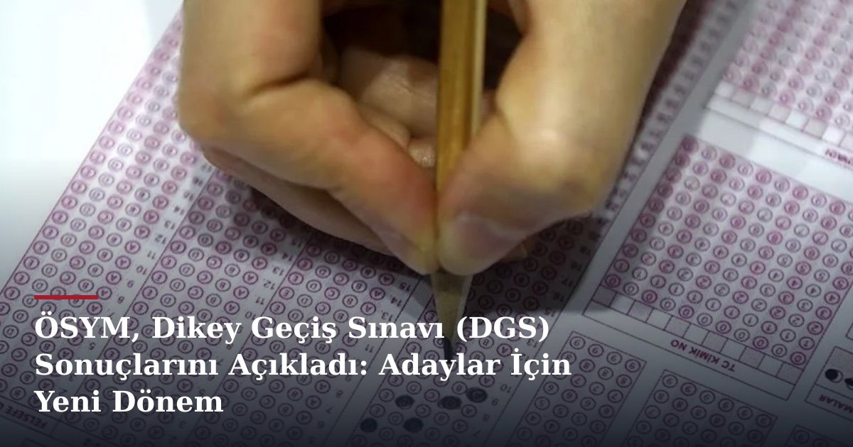 ÖSYM, Dikey Geçiş Sınavı (DGS) Sonuçlarını Açıkladı: Adaylar İçin Yeni Dönem