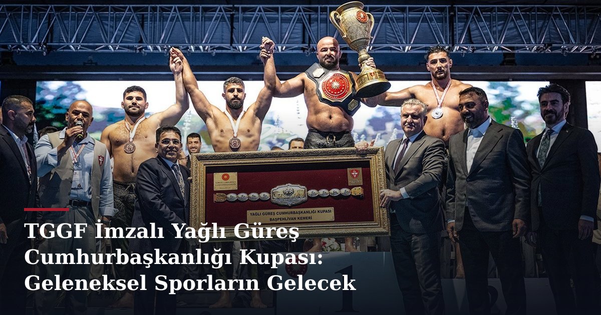 TGGF İmzalı Yağlı Güreş Cumhurbaşkanlığı Kupası: Geleneksel Sporların Gelecek Vizyonu