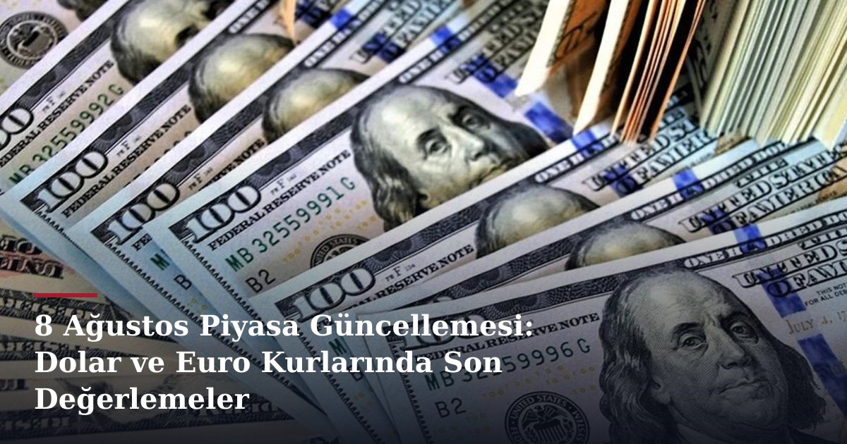 8 Ağustos Piyasa Güncellemesi: Dolar ve Euro Kurlarında Son Değerlemeler