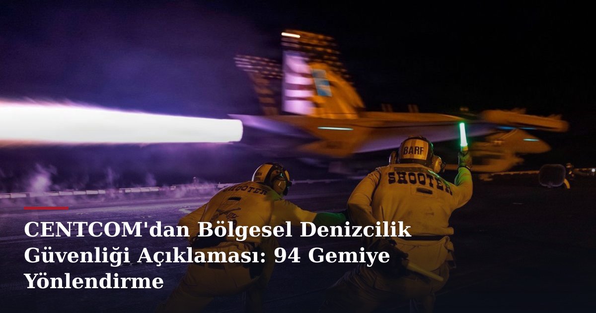 CENTCOM'dan Bölgesel Denizcilik Güvenliği Açıklaması: 94 Gemiye Yönlendirme