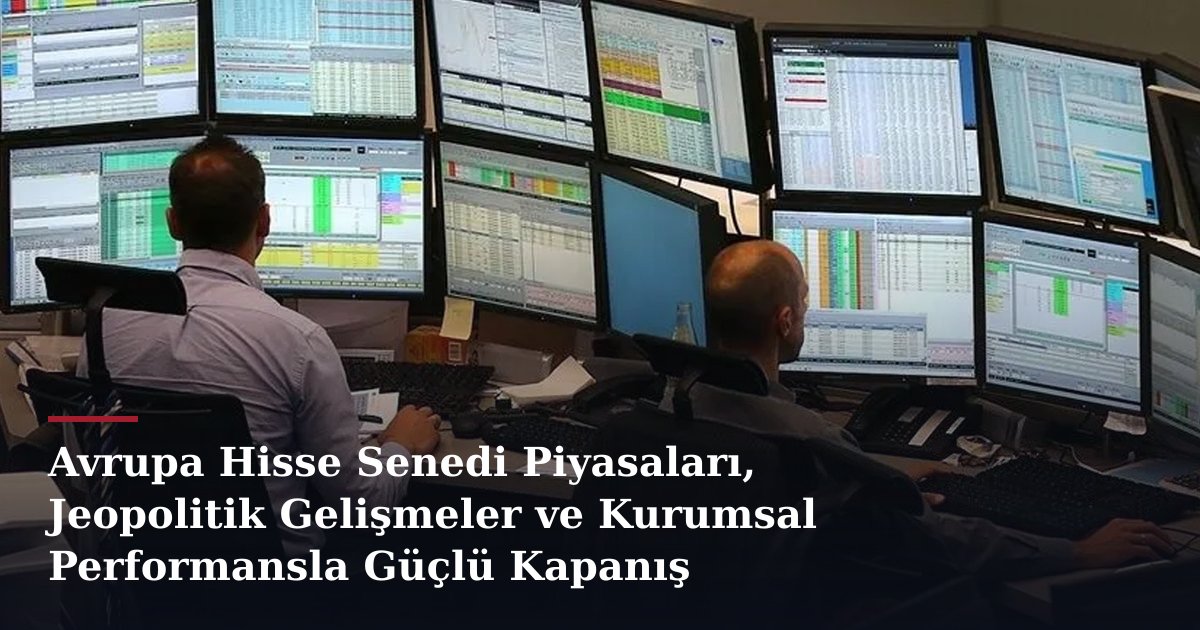Avrupa Hisse Senedi Piyasaları, Jeopolitik Gelişmeler ve Kurumsal Performansla Güçlü Kapanış
