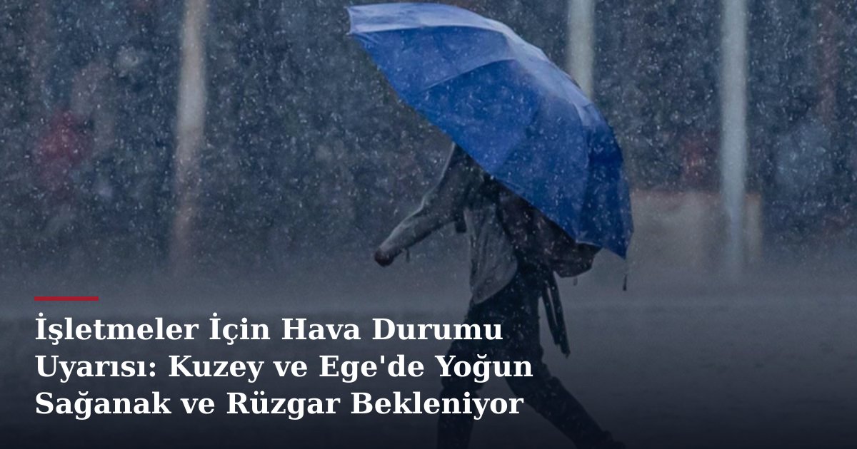 İşletmeler İçin Hava Durumu Uyarısı: Kuzey ve Ege'de Yoğun Sağanak ve Rüzgar Bekleniyor