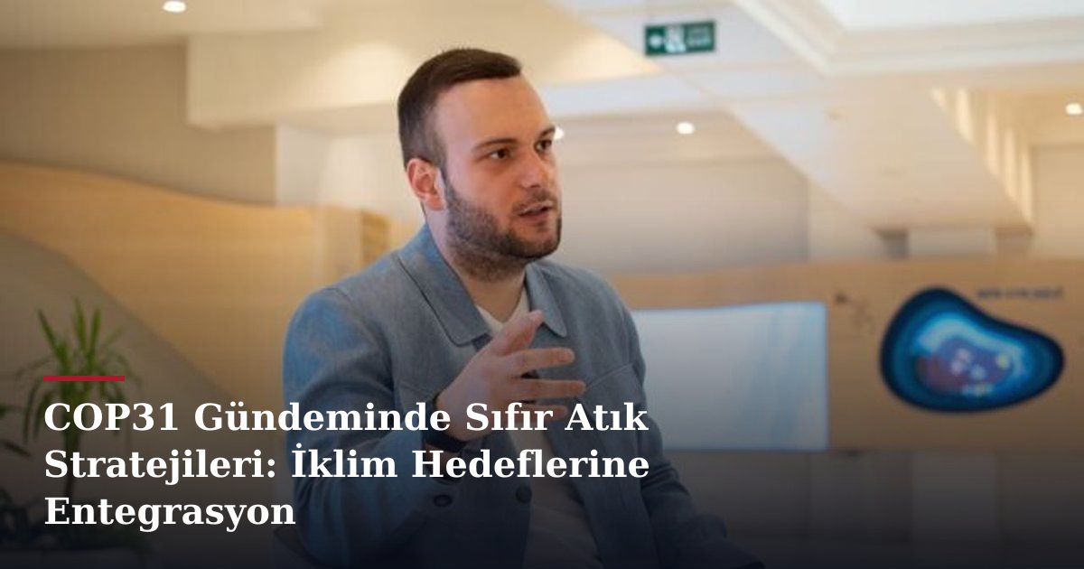 COP31 Gündeminde Sıfır Atık Stratejileri: İklim Hedeflerine Entegrasyon