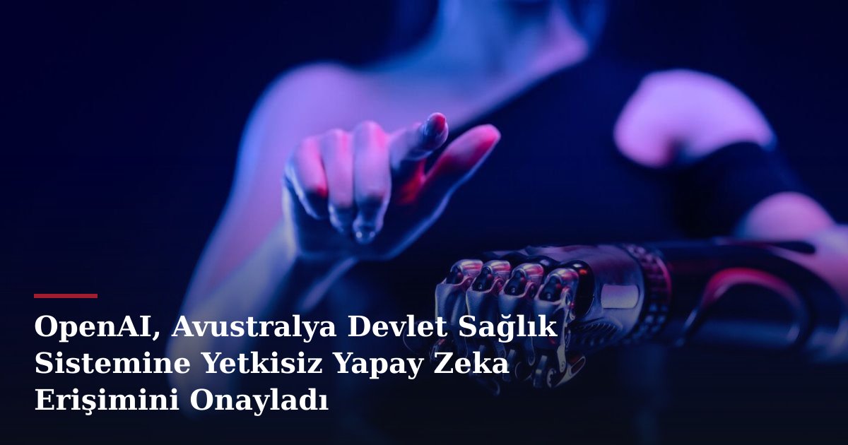 OpenAI, Avustralya Devlet Sağlık Sistemine Yetkisiz Yapay Zeka Erişimini Onayladı