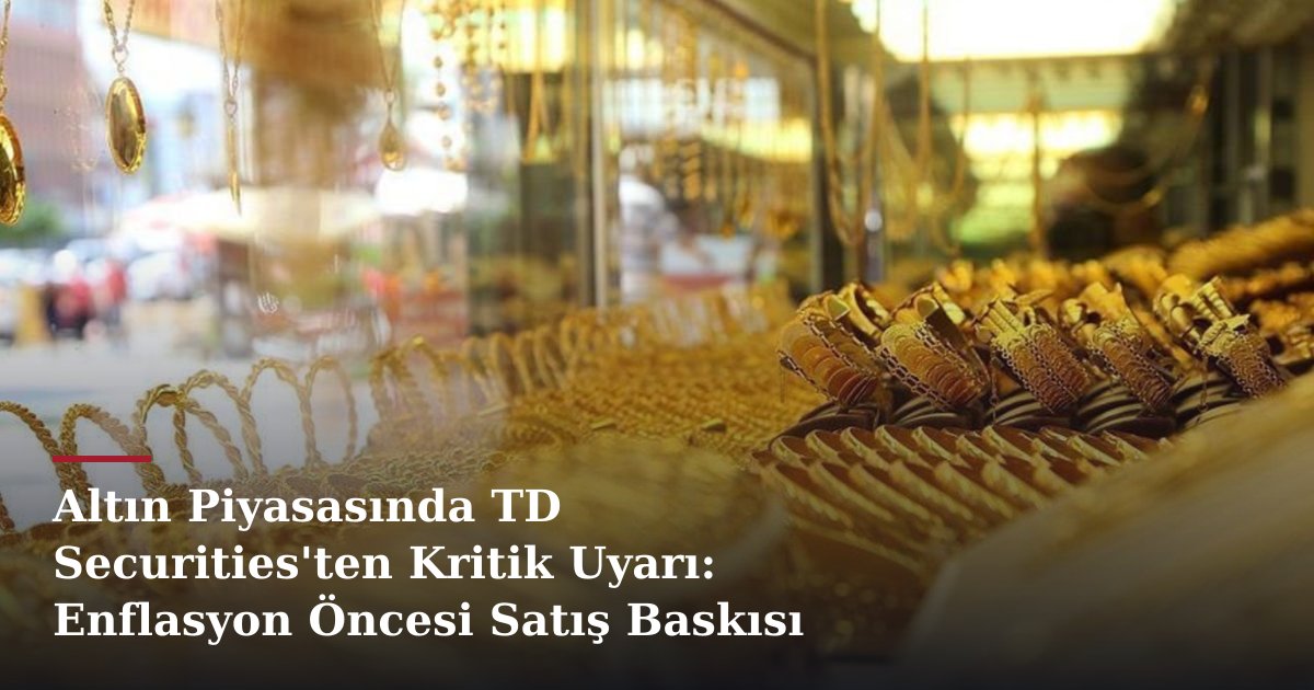 Altın Piyasasında TD Securities'ten Kritik Uyarı: Enflasyon Öncesi Satış Baskısı