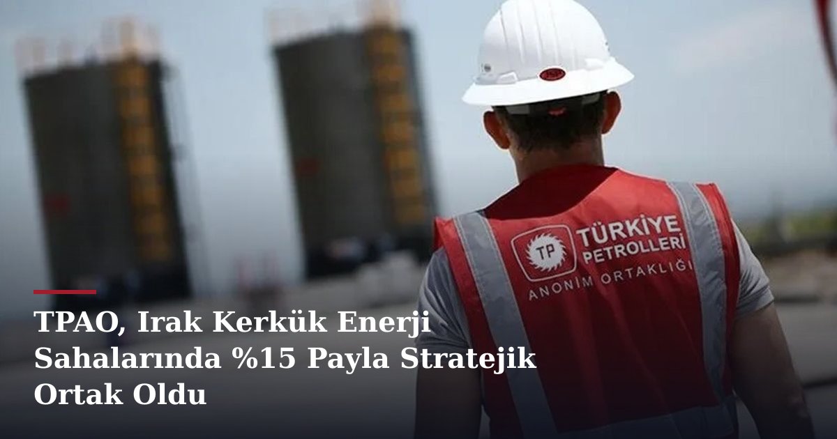 TPAO, Irak Kerkük Enerji Sahalarında %15 Payla Stratejik Ortak Oldu
