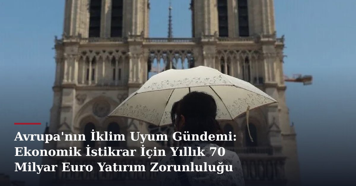 Avrupa'nın İklim Uyum Gündemi: Ekonomik İstikrar İçin Yıllık 70 Milyar Euro Yatırım Zorunluluğu