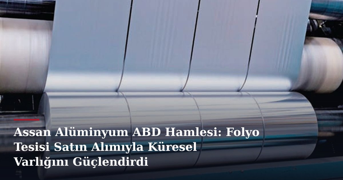 Assan Alüminyum ABD Hamlesi: Folyo Tesisi Satın Alımıyla Küresel Varlığını Güçlendirdi