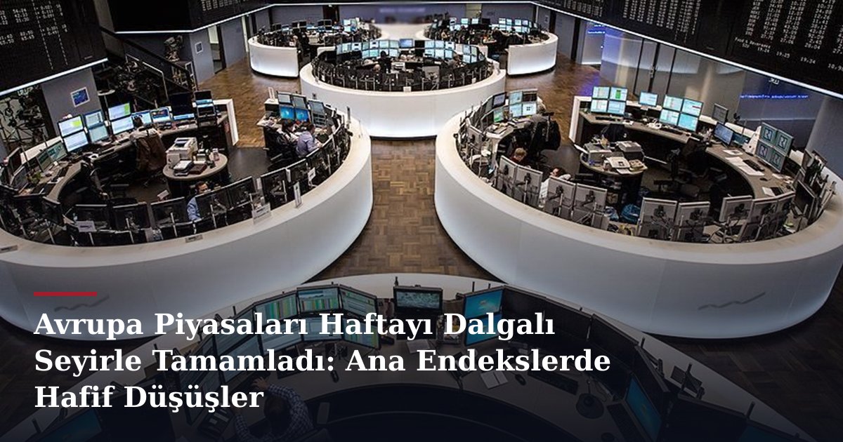 Avrupa Piyasaları Haftayı Dalgalı Seyirle Tamamladı: Ana Endekslerde Hafif Düşüşler
