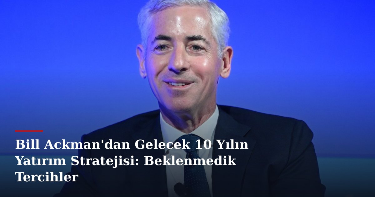 Bill Ackman'dan Gelecek 10 Yılın Yatırım Stratejisi: Beklenmedik Tercihler