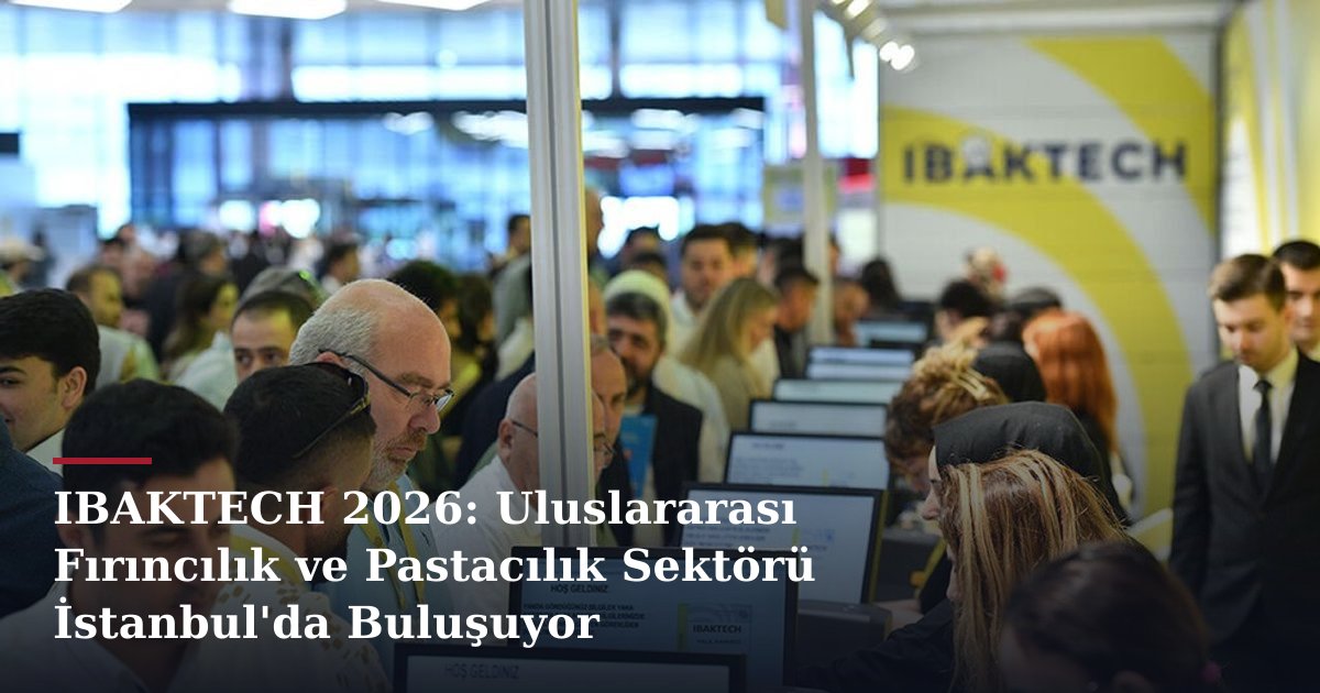 IBAKTECH 2026: Uluslararası Fırıncılık ve Pastacılık Sektörü İstanbul'da Buluşuyor