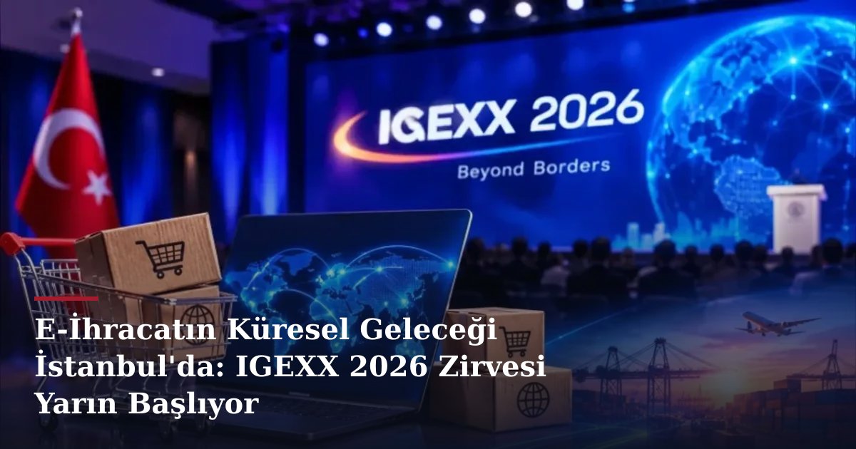 E-İhracatın Küresel Geleceği İstanbul'da: IGEXX 2026 Zirvesi Yarın Başlıyor